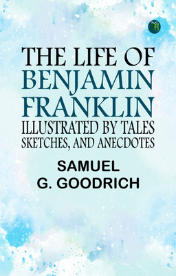 The Life of Benjamin Franklin, Illustrated by Tales, Sketches, and Anecdotes(Paperback, Samuel G. Goodrich)