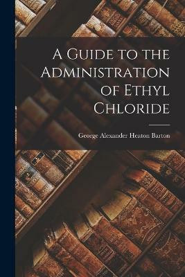 A Guide to the Administration of Ethyl Chloride(English, Paperback, Barton George Alexander Heaton)