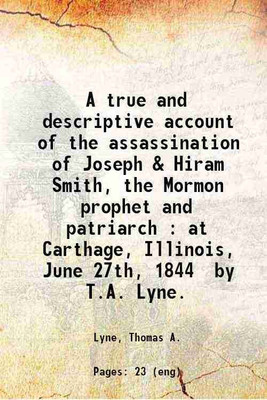 A true and descriptive account of the assassination of Joseph & Hiram Smith, the Mormon prophet and patriarch : at Carthage, Illinois, June 27th, 1844 / by T.A. Lyne. 1844 [Hardcover](Hardcover, Lyne, Thomas A.)