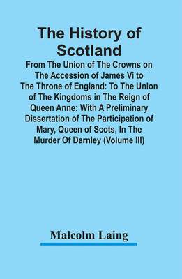 The History Of Scotland : From The Union Of The Crowns On The Accession Of James Vi To The Throne Of England : To The Union Of The Kingdoms In The Reign Of Queen Anne : With A Preliminary Dissertation Of The Participation Of Mary, Queen Of Scots, In(Paperback, Malcolm Laing)