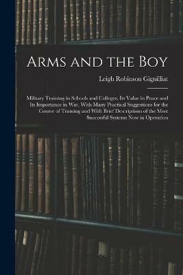 Arms and the boy; Military Training in Schools and Colleges, its Value in Peace and its Importance in war, With Many Practical Suggestions for the Course of Training and With Brief Descriptions of the Most Successful Systems now in Operation(English, Paperback, Gignilliat Leigh Robinson) Arms and the boy; Military Training in Schools and Colleges, its Value in Peace and its Importance in war, With Many Practical Suggestions for the Course of Training and With Brief Descriptions of the Most Successful Systems now in Operation(English, Paperback, Gignilliat Leigh Robinson)