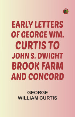 Early Letters of George Wm. Curtis to John S. Dwight; Brook Farm and Concord(Paperback, George William Curtis)