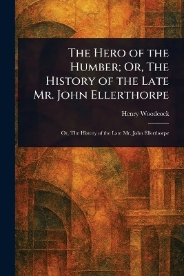 The Hero of the Humber; Or, The History of the Late Mr. John Ellerthorpe(English, Paperback, Woodcock Henry)