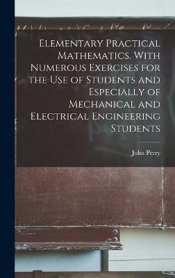 Elementary Practical Mathematics. With Numerous Exercises for the use of Students and Especially of Mechanical and Electrical Engineering Students(English, Hardcover, Perry John)