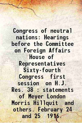 Congress of neutral nations Hearings before the Committee on Foreign Affairs House of Representatives Sixty-fourth Congress first session on H.J. Res. 38 : statements of Meyer London Morri [Hardcover](Hardcover, United States. Congress. House. Committee on Foreign Affairs.)