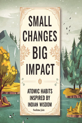 Small Changes, Big Impact Atomic Habits Inspired by Indian Wisdom  - Unlocking Personal Transformation Through Ancient Practices and Modern Insights(Paperback, Sushma Jain)