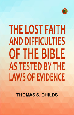 The Lost Faith, and Difficulties of the Bible, as Tested by the Laws of Evidence(Paperback, Thomas S. Childs)