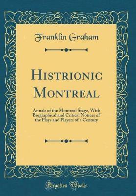 Histrionic Montreal: Annals of the Montreal Stage, With Biographical and Critical Notices of the Plays and Players of a Century (Classic Reprint)(English, Hardcover, Graham Franklin)