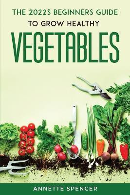 THE 2022s BEGINNERS GUIDE TO GROW HEALTHY VEGETABLES(English, Paperback, Annette Spencer)