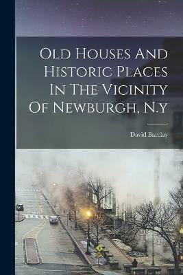 Old Houses And Historic Places In The Vicinity Of Newburgh, N.y(English, Paperback, Barclay David)
