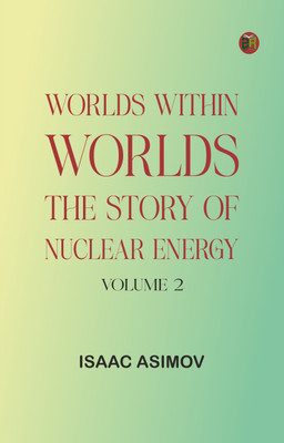 Worlds Within Worlds: The Story of Nuclear Energy, Volume 2(Paperback, Isaac Asimov)