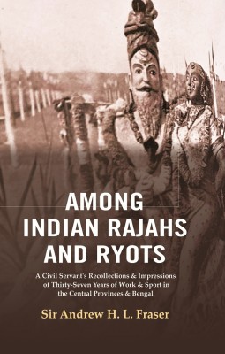 Among Indian Rajahs and Ryots : A Civil Servant's Recollections & Impressions of Thirty-Seven Years of Work & Sport in the Central Provinces & Bengal(Paperback, Sir Andrew H. L. Fraser)