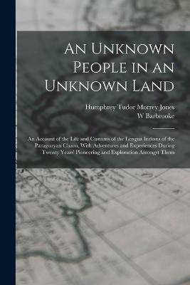 An Unknown People in an Unknown Land; an Account of the Life and Customs of the Lengua Indians of the Paraguayan Chaco, With Adventures and Experiences During Twenty Years' Pioneering and Exploration Amongst Them(English, Paperback, Grubb W Barbrooke 1865-1930) An Unknown People in an Unknown Land; an Account of the Life and Customs of the Lengua Indians of the Paraguayan Chaco, With Adventures and Experiences During Twenty Years' Pioneering and Exploration Amongst Them(English, Paperback, Grubb W Barbrooke 1865-1930)