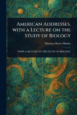 American Addresses, With a Lecture on the Study of Biology(English, Paperback, Huxley Thomas Henry)