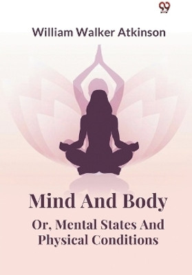 Mind And Body Or, Mental States And Physical Conditions(Paperback, William Walker Atkinson)