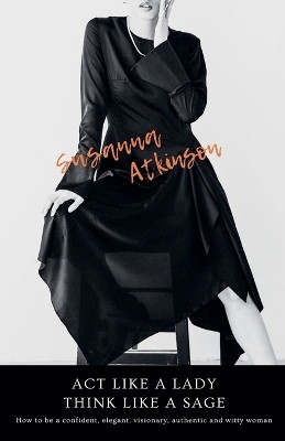 Act Like a Lady, Think Like a Sage How to be a confident, elegant, visionary, authentic and witty woman(English, Paperback, Atkinson Susanna)
