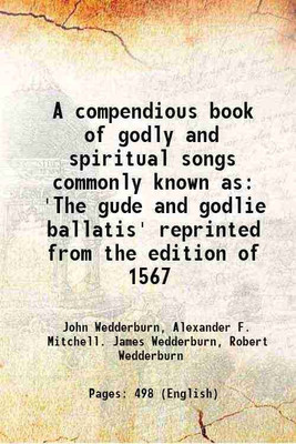 A compendious book of godly and spiritual songs commonly known as 'The gude and godlie ballatis' reprinted from the edition of 1567 1897 [Hardcover](Hardcover, John Wedderburn, Alexander F. Mitchell. James Wedderburn, Robert Wedderburn)