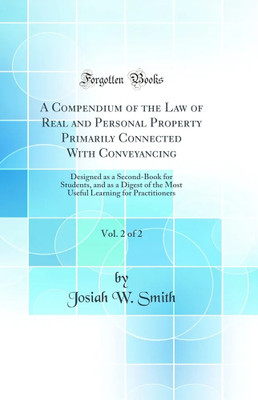 A Compendium of the Law of Real and Personal Property Primarily Connected With Conveyancing, Vol. 2 of 2: Designed as a Second-Book for Students, and as a Digest of the Most Useful Learning for Practitioners (Classic Reprint)(English, Hardcover, Smith Josiah W.) A Compendium of the Law of Real and Personal Property Primarily Connected With Conveyancing, Vol. 2 of 2: Designed as a Second-Book for Students, and as a Digest of the Most Useful Learning for Practitioners (Classic Reprint)(English, Hardcover, Smith Josiah W.)