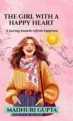 The girl with a happy heart  - A journey towards infinite happiness(Hardcover, Madhuri Gupta)