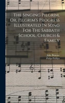 The Singing Pilgrim, Or, Pilgrim's Progress Illustrated In Song For The Sabbath School, Church & Family(English, Hardcover, Phillips Philip)