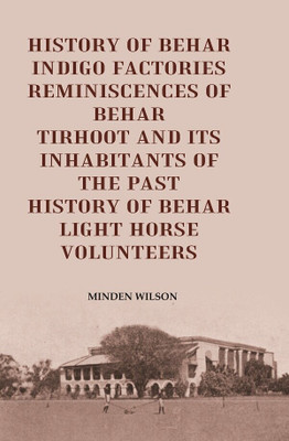 History of Behar Indigo Factories Reminiscences of Behar Tirhoot and its Inhabitants of the Past History of Behar light horse volunteers(Paperback, Minden Wilson)