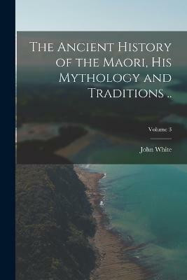 The Ancient History of the Maori, his Mythology and Traditions ..; Volume 3(English, Paperback, White John)