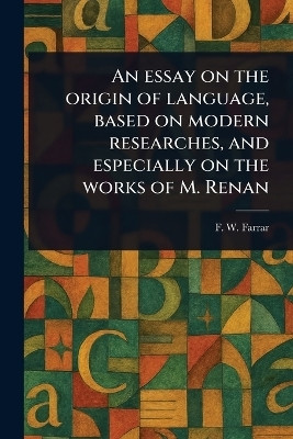 An Essay on the Origin of Language, Based on Modern Researches, and Especially on the Works of M. Renan(English, Paperback, Farrar F W (Frederic William))