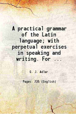 A practical grammar of the Latin language; with perpetual exercises in speaking and writing. For the use of schools, colleges, and private learners 1858 [Hardcover](Hardcover, Adler, G. J. (George J.), -)