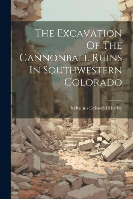 The Excavation Of The Cannonball Ruins In Southwestern Colorado(English, Paperback, Morley Sylvanus Griswold)