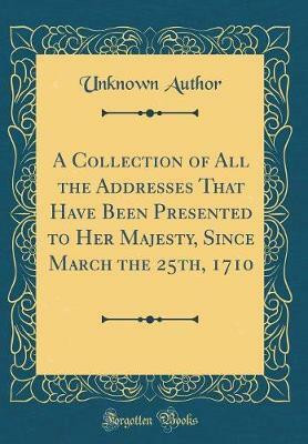 A Collection of All the Addresses That Have Been Presented to Her Majesty, Since March the 25th, 1710 (Classic Reprint)(English, Hardcover, Author Unknown)