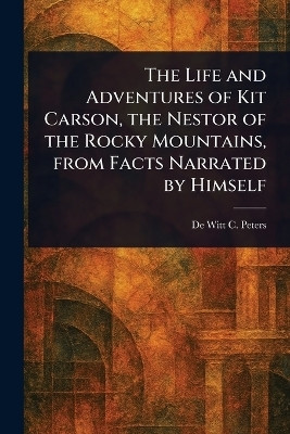 The Life and Adventures of Kit Carson, the Nestor of the Rocky Mountains, From Facts Narrated by Himself(English, Paperback, Peters de Witt C (de Witt Clinton))