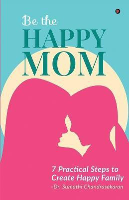 Be the Happy Mom  - 7 Practical Steps to Create Happy Family(English, Paperback, Dr Sumathi Chandrasekaran)