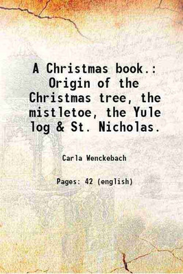 A Christmas book. Origin of the Christmas tree, the mistletoe, the Yule log & St. Nicholas. 1898 [Hardcover](Hardcover, Carla Wenckebach)