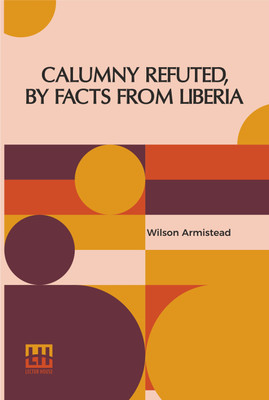 Calumny Refuted, By Facts From Liberia(English, Paperback, Armistead Wilson)