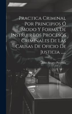 Practica Criminal Por Principios O Modo Y Forma De Instruir Los Procesos Criminales De Las Causas De Oficio De Justicia ......(Spanish, Hardcover, Posadilla Juan Alvarez)