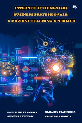 Internet of Things for Business Professionals: A Machine Learning Approach(Paperback, Prof. Sunil Kr Pandey, Srinivas A Vaddadi, Dr. Ramya Thatikonda, Mrs Ayesha Siddiqa)