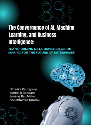 THE CONVERGENCE OF AI, MACHINE LEARNING, AND BUSINESS INTELLIGENCE Transforming Data-Driven Decision Making for the Future of Enterprises(Paperback, Niharika Katnapally, Suneel B Boppana, Srinivas Rao Maka, Kishankumar Routhu)