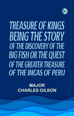 Treasure of KingsBeing the Story of the Discovery of the Big Fish or the Quest of the Greater Treasure of the Incas of Peru.(Paperback, MAJOR CHARLES GILSON)