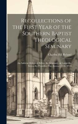 Recollections of the First Year of the Southern Baptist Theological Seminary [microform]; an Address Delivered Before the Seminary, at Louisville, Kentucky, Founders Day, January 11th, 1911(English, Hardcover, Ryland Charles Hill)