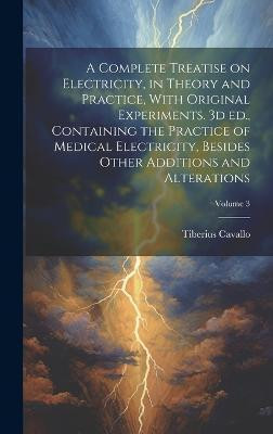 A Complete Treatise on Electricity, in Theory and Practice, With Original Experiments. 3d ed., Containing the Practice of Medical Electricity, Besides Other Additions and Alterations; Volume 3(English, Hardcover, Cavallo Tiberius)