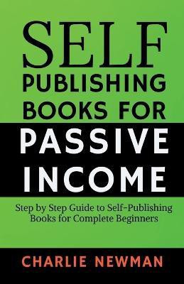 Self-Publishing Books for Passive Income  - Step by Step Guide to Self-Publishing Books for Complete Beginners.(English, Paperback, Newman Charlie)