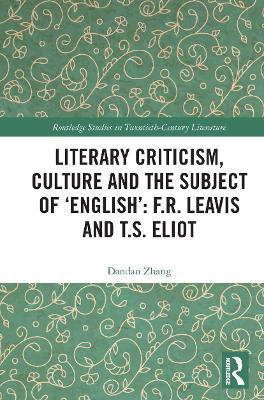Literary Criticism, Culture and the Subject of 'English': F.R. Leavis and T.S. Eliot(English, Paperback, Zhang Dandan)