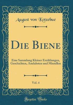 Die Biene, Vol. 4: Eine Sammlung Kleiner Erzahlungen, Geschichten, Anekdoten und Miszellen (Classic Reprint)(German, Hardcover, Kotzebue August von)
