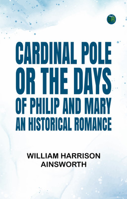 Cardinal Pole; Or, The Days of Philip and Mary: An Historical Romance(Paperback, William Harrison Ainsworth)