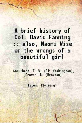 A brief history of Col. David Fanning also Naomi Wise or the wrongs of a beautiful girl and Randolph's manufacturing 1888 [Hardcover](Hardcover, E. W. Caruthers)