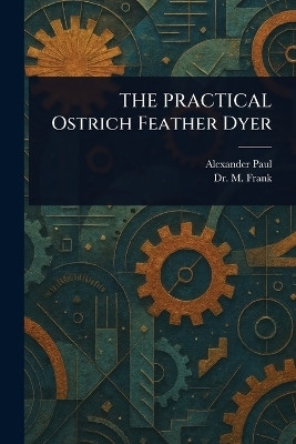 THE PRACTICAL Ostrich Feather Dyer(English, Paperback, Paul Alexander (Instructor in Feathe Dr)