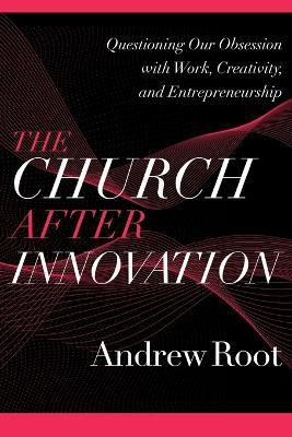 The Church after Innovation - Questioning Our Obsession with Work, Creativity, and Entrepreneurship(English, Paperback, Root Andrew)