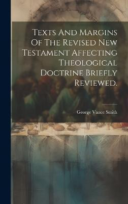 Texts And Margins Of The Revised New Testament Affecting Theological Doctrine Briefly Reviewed.(English, Hardcover, Smith George Vance)