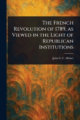 The French Revolution of 1789, as Viewed in the Light of Republican Institutions(English, Paperback, Abbott John Stevens Cabot)