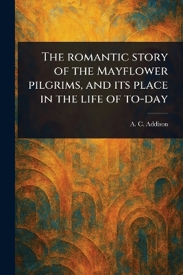 The Romantic Story of the Mayflower Pilgrims, and Its Place in the Life of To-day(English, Paperback, Addison A C (Albert Christopher))
